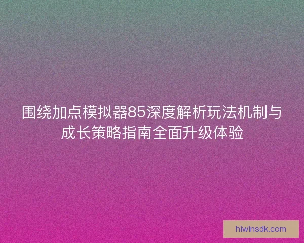 围绕加点模拟器85深度解析玩法机制与成长策略指南全面升级体验 围绕加点模拟器85深度解析玩法机制与成长策略指南全面升级体验