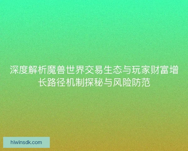 深度解析魔兽世界交易生态与玩家财富增长路径机制探秘与风险防范 深度解析魔兽世界交易生态与玩家财富增长路径机制探秘与风险防范