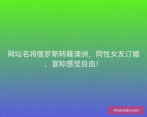 网坛名将俄罗斯转籍澳洲，同性女友订婚，宣称感觉自由！