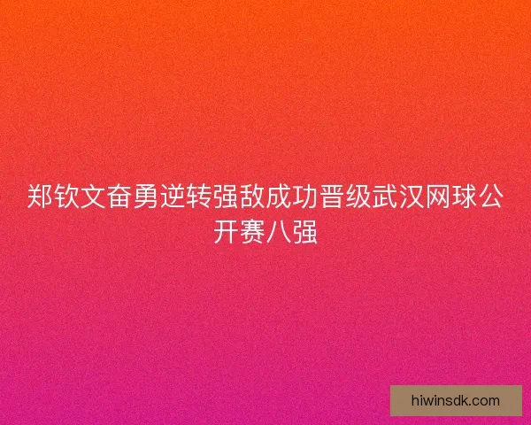 郑钦文奋勇逆转强敌成功晋级武汉网球公开赛八强