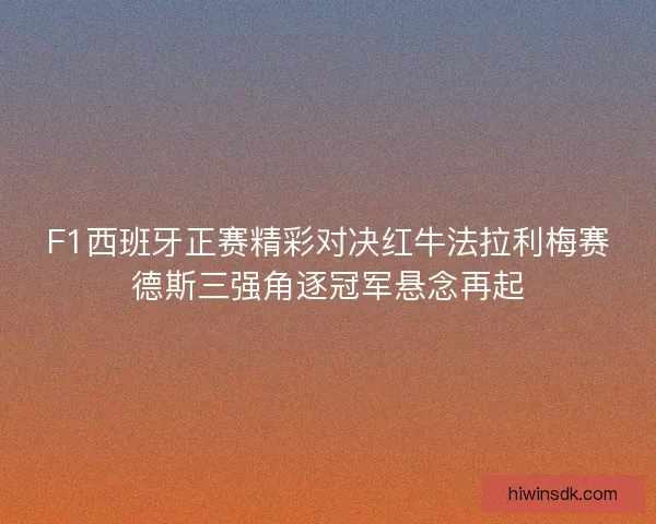 F1西班牙正赛精彩对决红牛法拉利梅赛德斯三强角逐冠军悬念再起