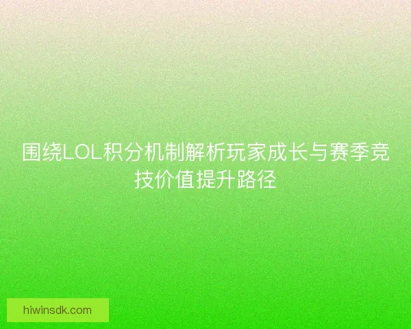 围绕LOL积分机制解析玩家成长与赛季竞技价值提升路径