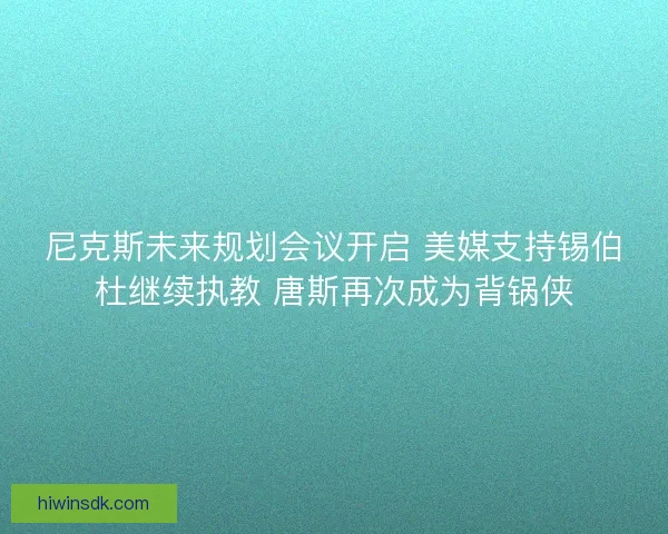 尼克斯未来规划会议开启 美媒支持锡伯杜继续执教 唐斯再次成为背锅侠