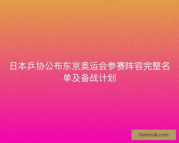 日本乒协公布东京奥运会参赛阵容完整名单及备战计划 日本乒协公布东京奥运会参赛阵容完整名单及备战计划