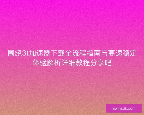 围绕3t加速器下载全流程指南与高速稳定体验解析详细教程分享吧 围绕3t加速器下载全流程指南与高速稳定体验解析详细教程分享吧